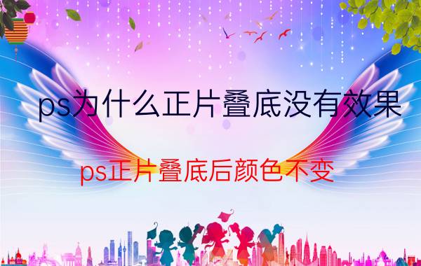 ps为什么正片叠底没有效果 ps正片叠底后颜色不变？